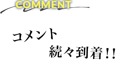 COMMENT 絶賛コメント続々到着!!